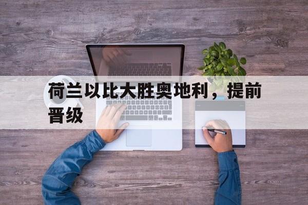 关于荷兰以比大胜奥地利,提前晋级的信息 关于荷兰以比大胜奥地利,提前晋级的信息