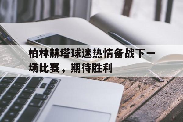 包含柏林赫塔球迷热情备战下一场比赛,期待胜利的词条 包含柏林赫塔球迷热情备战下一场比赛,期待胜利的词条