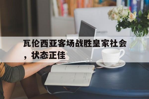 瓦伦西亚客场战胜皇家社会,状态正佳的简单介绍 瓦伦西亚客场战胜皇家社会,状态正佳的简单介绍