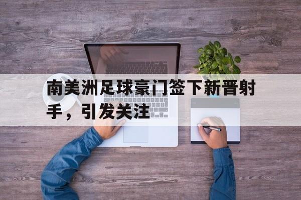 南美洲足球豪门签下新晋射手,引发关注的简单介绍 南美洲足球豪门签下新晋射手,引发关注的简单介绍