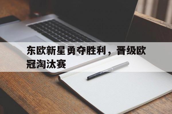 东欧新星勇夺胜利,晋级欧冠淘汰赛 东欧新星勇夺胜利,晋级欧冠淘汰赛