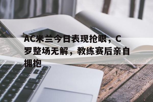 AC米兰今日表现抢眼,C罗整场无解,教练赛后亲自拥抱 AC米兰今日表现抢眼,C罗整场无解,教练赛后亲自拥抱