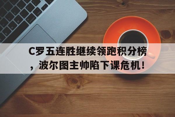 C罗五连胜继续领跑积分榜,波尔图主帅陷下课危机! C罗五连胜继续领跑积分榜,波尔图主帅陷下课危机!