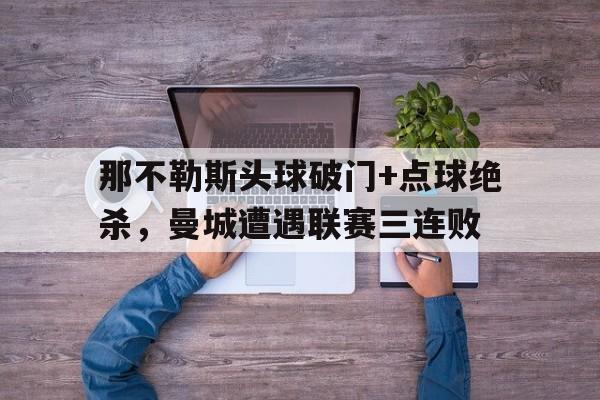 那不勒斯头球破门+点球绝杀,曼城遭遇联赛三连败c罗点球绝杀小说 那不勒斯头球破门+点球绝杀,曼城遭遇联赛三连败c罗点球绝杀小说