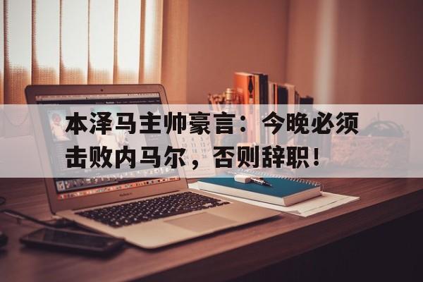 本泽马主帅豪言:今晚必须击败内马尔,否则辞职! 本泽马主帅豪言:今晚必须击败内马尔,否则辞职!